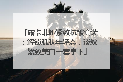 露卡菲娅紧致抗皱套装：解锁肌肤年轻态，淡纹紧致美白一套拿下